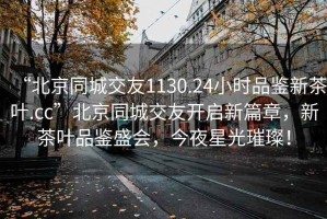 “北京同城交友1130.24小时品鉴新茶叶.cc”北京同城交友开启新篇章，新茶叶品鉴盛会，今夜星光璀璨！