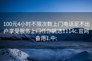 100元4小时不限次数上门电话足不出户享受服务上门任你挑选1114c.官网备用1.中: