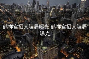 鹤祥宫招人骗局曝光:鹤祥宫招人骗局曝光