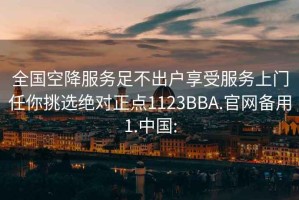 全国空降服务足不出户享受服务上门任你挑选绝对正点1123BBA.官网备用1.中国: