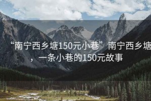 “南宁西乡塘150元小巷”南宁西乡塘，一条小巷的150元故事