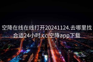 空降在线在线打开20241124.去哪里找合适24小时.cc:空降app下载