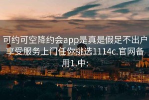 可约可空降约会app是真是假足不出户享受服务上门任你挑选1114c.官网备用1.中: