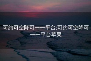 可约可空降可一一平台:可约可空降可一一平台苹果