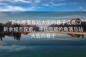 “新余哪里有站大街的巷子或路口”新余城市探索，寻找隐藏的角落与站大街的巷子