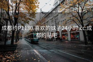 成都约P1130.喜欢的妹子24小时.cc:成都约贴吧