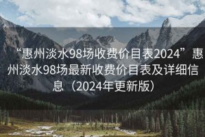 “惠州淡水98场收费价目表2024”惠州淡水98场最新收费价目表及详细信息（2024年更新版）