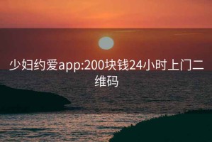 少妇约爱app:200块钱24小时上门二维码