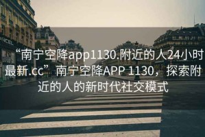 “南宁空降app1130.附近的人24小时最新.cc”南宁空降APP 1130，探索附近的人的新时代社交模式