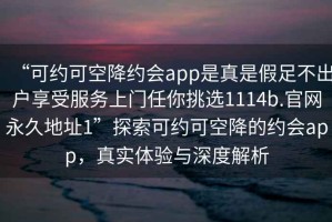 “可约可空降约会app是真是假足不出户享受服务上门任你挑选1114b.官网永久地址1”探索可约可空降的约会app，真实体验与深度解析