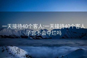 一天接待40个客人:一天接待40个客人子宫不会夺烂吗