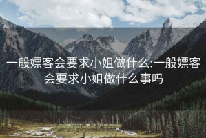 一般嫖客会要求小姐做什么:一般嫖客会要求小姐做什么事吗