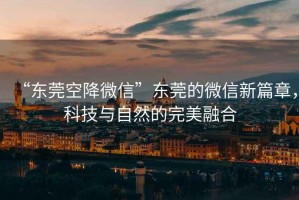 “东莞空降微信”东莞的微信新篇章，科技与自然的完美融合