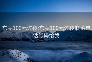 东莞100元过夜:东莞100元过夜联系电话号码给我