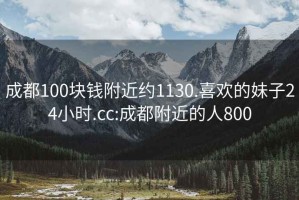 成都100块钱附近约1130.喜欢的妹子24小时.cc:成都附近的人800