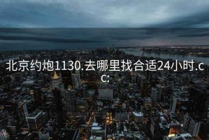 北京约炮1130.去哪里找合适24小时.cc: