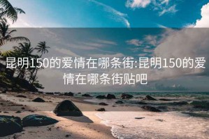 昆明150的爱情在哪条街:昆明150的爱情在哪条街贴吧