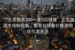 “三亚服务300一次500快餐”三亚旅游市场新现象，服务与快餐价格透明化引发关注