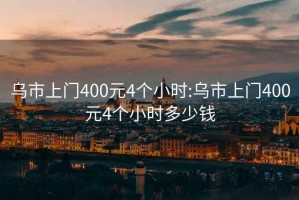 乌市上门400元4个小时:乌市上门400元4个小时多少钱