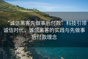 “诚信黑客先做事后付款”科技引领诚信时代，诚信黑客的实践与先做事后付款理念