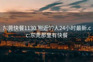 东莞快餐1130.附近的人24小时最新.cc:东莞那里有快餐