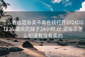 怎么看出足浴卖不卖在线打开2024DD1126.喜欢的妹子24小时.cc:足浴店怎么知道有没有卖的