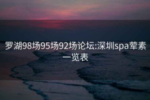 罗湖98场95场92场论坛:深圳spa荤素一览表