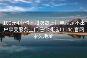 100元4小时不限次数上门电话足不出户享受服务上门任你挑选1114c.官网永久地址: