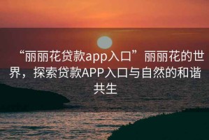 “丽丽花贷款app入口”丽丽花的世界，探索贷款APP入口与自然的和谐共生