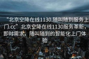 “北京空降在线1130.随叫随到服务上门.cc”北京空降在线1130服务革新，即时需求，随叫随到的智能化上门体验