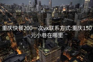 重庆快餐200一次vx联系方式:重庆150元小巷在哪里