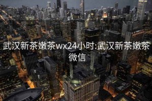 武汉新茶嫩茶wx24小时:武汉新茶嫩茶 微信