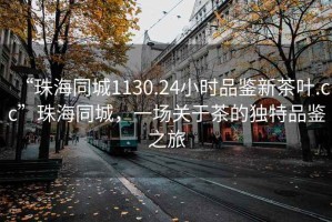 “珠海同城1130.24小时品鉴新茶叶.cc”珠海同城，一场关于茶的独特品鉴之旅