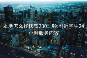 本地怎么找快餐200一顿:附近学生24小时服务内容