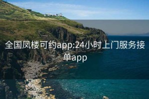 全国凤楼可约app:24小时上门服务接单app