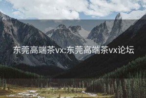 东莞高端茶vx:东莞高端茶vx论坛