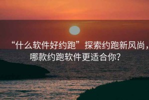 “什么软件好约跑”探索约跑新风尚，哪款约跑软件更适合你？