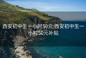 西安初中生一小时50元:西安初中生一小时50元补贴