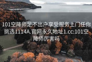 101空降师足不出户享受服务上门任你挑选1114A.官网永久地址1.cc:101空降师厉害吗