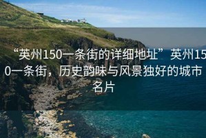 “英州150一条街的详细地址”英州150一条街，历史韵味与风景独好的城市名片