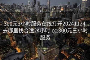 300元3小时服务在线打开20241124.去哪里找合适24小时.cc:300元三小时服务