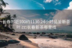 长春附近100约1130.24小时品鉴新茶叶.cc:长春新茶哪里找