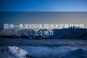 园洲一条龙800块:园洲沐足最开放的三个地方