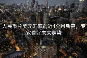 人民币兑美元汇率创近4个月新高，专家看好未来走势