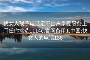 找女人联系电话足不出户享受服务上门任你挑选1114c.官网备用1.中国:找女人的电话186