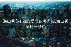 海口秀英150的爱情在哪条街:海口秀英村一条街