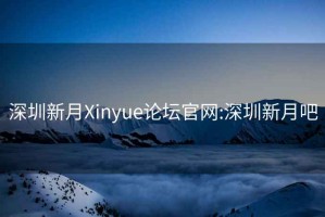 深圳新月Xinyue论坛官网:深圳新月吧