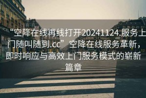 “空降在线再线打开20241124.服务上门随叫随到.cc”空降在线服务革新，即时响应与高效上门服务模式的崭新篇章