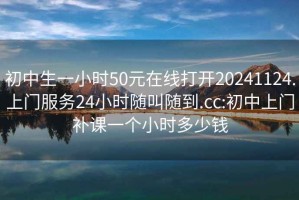 初中生一小时50元在线打开20241124.上门服务24小时随叫随到.cc:初中上门补课一个小时多少钱