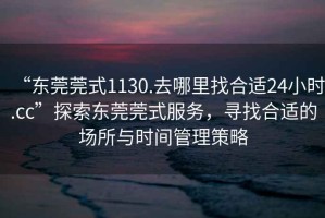 “东莞莞式1130.去哪里找合适24小时.cc”探索东莞莞式服务，寻找合适的场所与时间管理策略